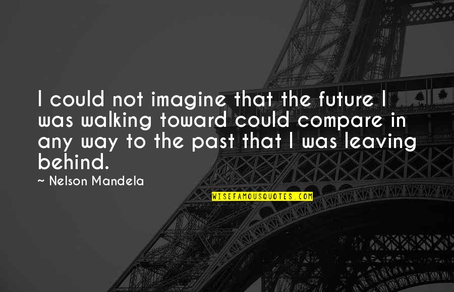 Leaving Your Past Behind Quotes By Nelson Mandela: I could not imagine that the future I Leaving Your Past Behind Quotes By Nelson Mandela: I could not imagine that the future I