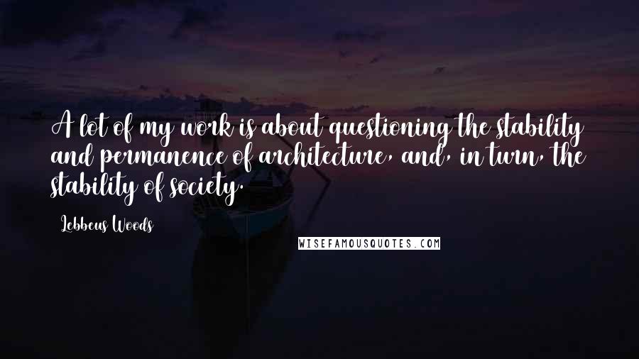 Lebbeus Woods quotes: A lot of my work is about questioning the stability and permanence of architecture, and, in turn, the stability of society.