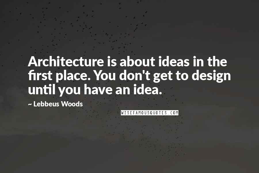 Lebbeus Woods quotes: Architecture is about ideas in the first place. You don't get to design until you have an idea.