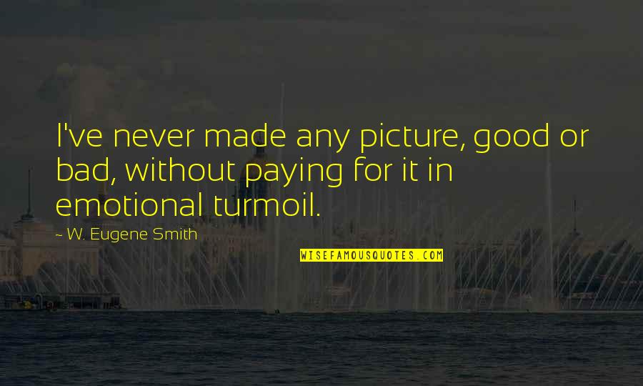 Lebendiger Quotes By W. Eugene Smith: I've never made any picture, good or bad, Lebendiger Quotes By W. Eugene Smith: I've never made any picture, good or bad,