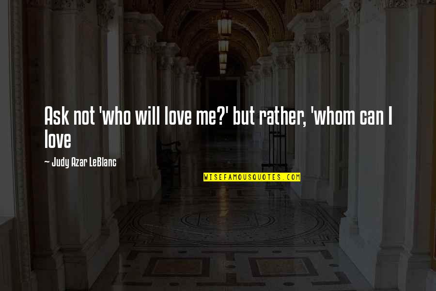 Leblanc Quotes By Judy Azar LeBlanc: Ask not 'who will love me?' but rather,