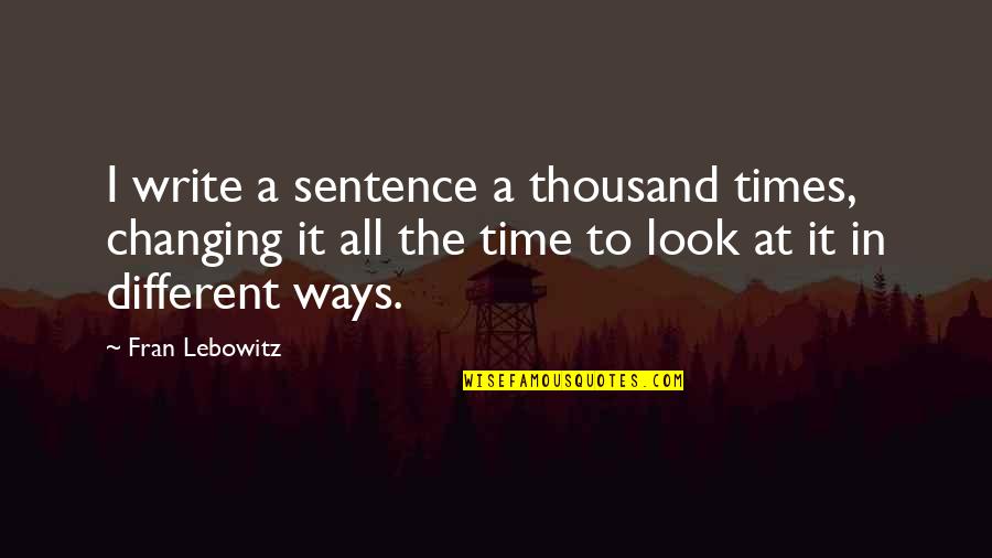 Lebowitz Fran Quotes By Fran Lebowitz: I write a sentence a thousand times, changing