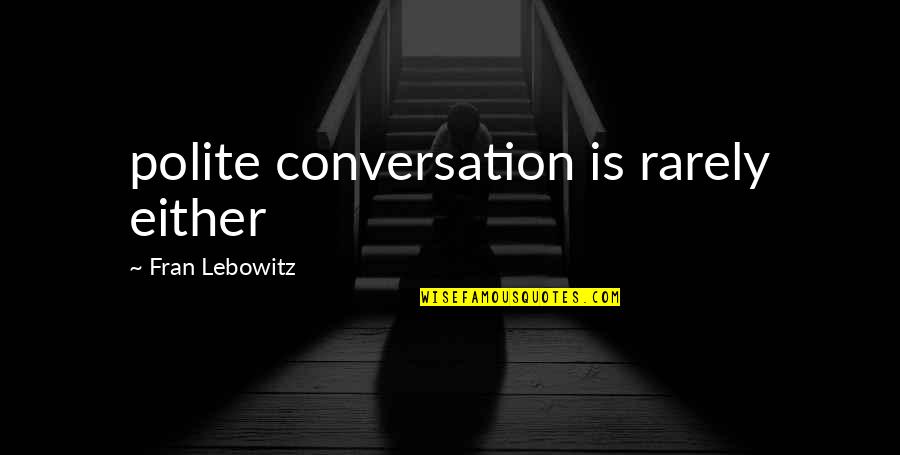 Lebowitz Fran Quotes By Fran Lebowitz: polite conversation is rarely either