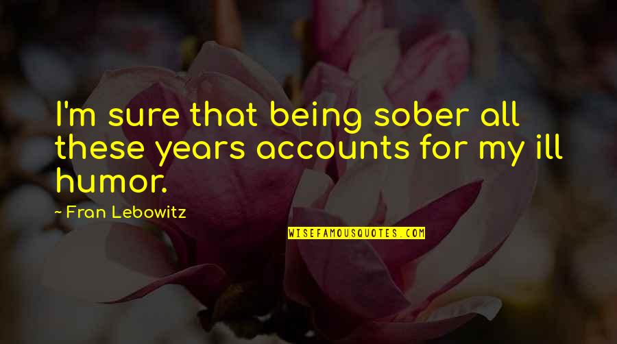 Lebowitz Fran Quotes By Fran Lebowitz: I'm sure that being sober all these years