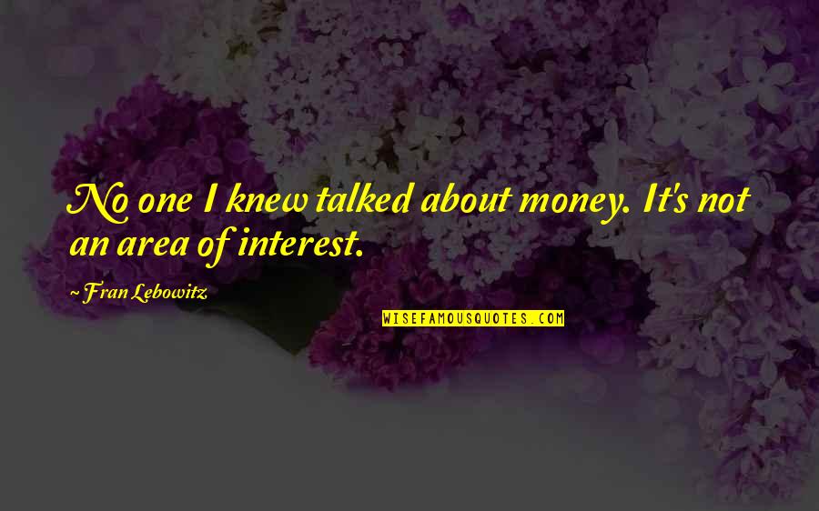 Lebowitz Fran Quotes By Fran Lebowitz: No one I knew talked about money. It's Lebowitz Fran Quotes By Fran Lebowitz: No one I knew talked about money. It's