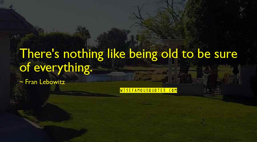 Lebowitz Quotes By Fran Lebowitz: There's nothing like being old to be sure Lebowitz Quotes By Fran Lebowitz: There's nothing like being old to be sure