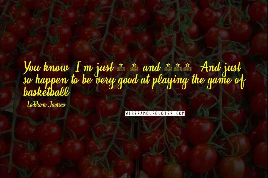 LeBron James quotes: You know, I'm just 6'9 and 260. And just so happen to be very good at playing the game of basketball.