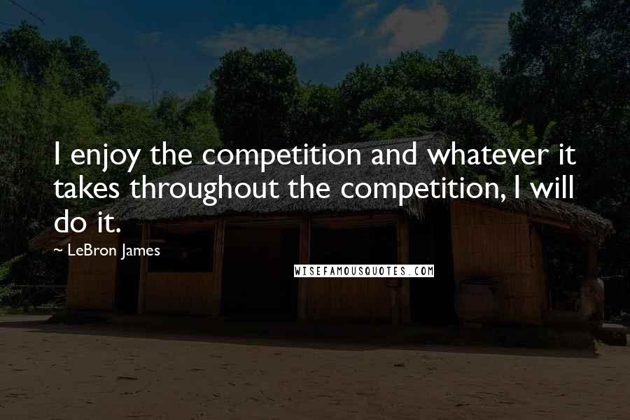 LeBron James quotes: I enjoy the competition and whatever it takes throughout the competition, I will do it.