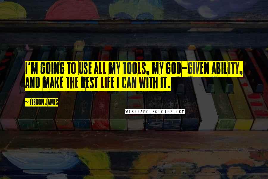 LeBron James quotes: I'm going to use all my tools, my God-given ability, and make the best life I can with it.