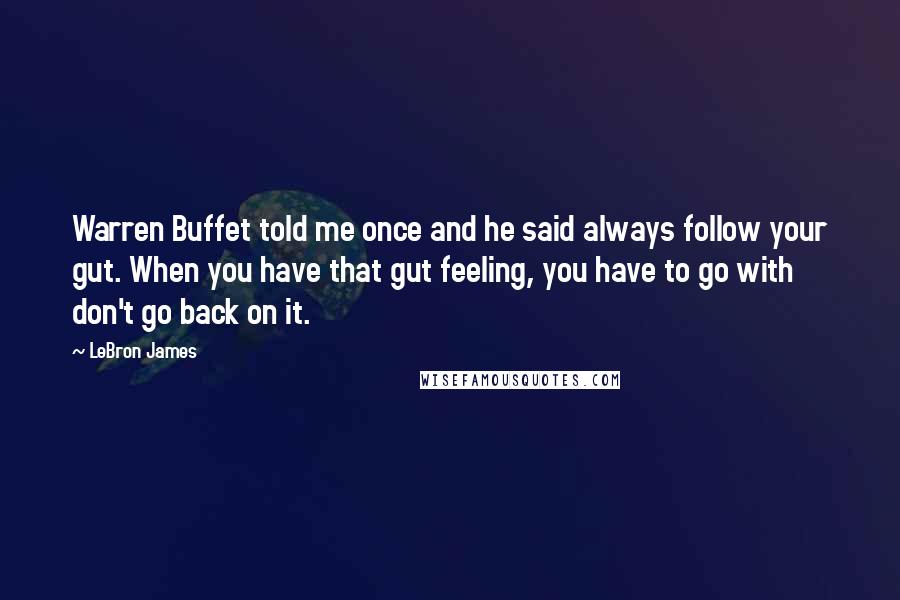LeBron James quotes: Warren Buffet told me once and he said always follow your gut. When you have that gut feeling, you have to go with don't go back on it.