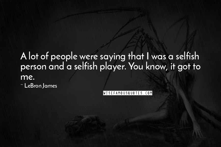 LeBron James quotes: A lot of people were saying that I was a selfish person and a selfish player. You know, it got to me.