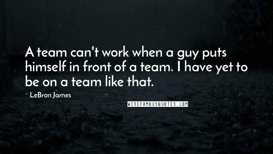 LeBron James quotes: A team can't work when a guy puts himself in front of a team. I have yet to be on a team like that.