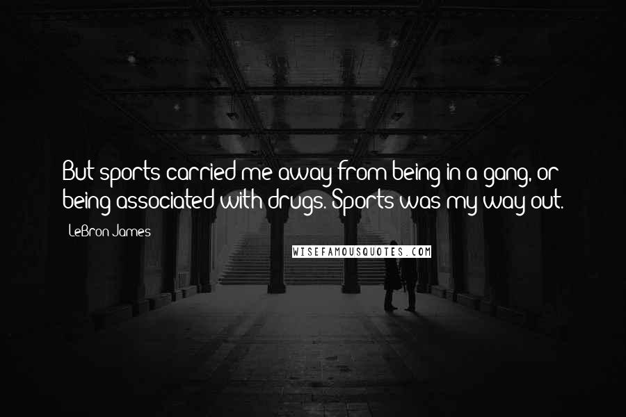 LeBron James quotes: But sports carried me away from being in a gang, or being associated with drugs. Sports was my way out.