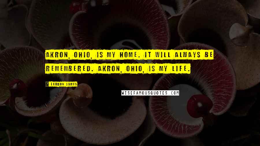 LeBron James quotes: Akron, Ohio, is my home. It will always be remembered. Akron, Ohio, is my life.
