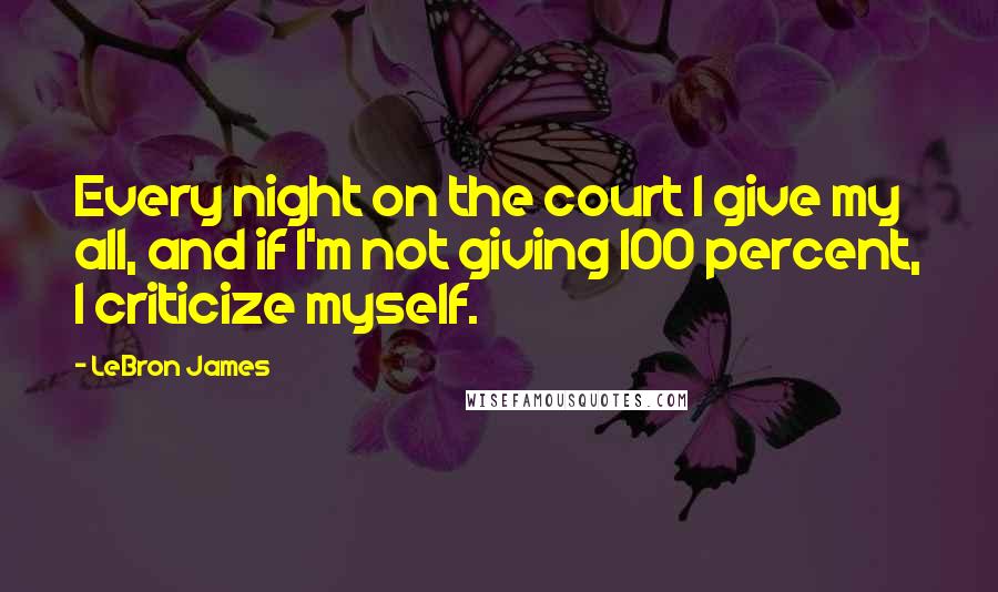 LeBron James quotes: Every night on the court I give my all, and if I'm not giving 100 percent, I criticize myself.