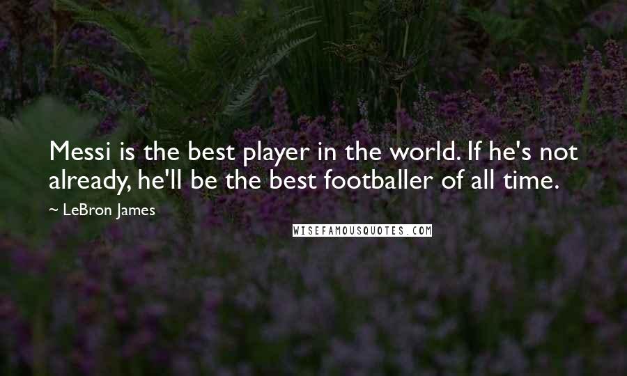 LeBron James quotes: Messi is the best player in the world. If he's not already, he'll be the best footballer of all time.