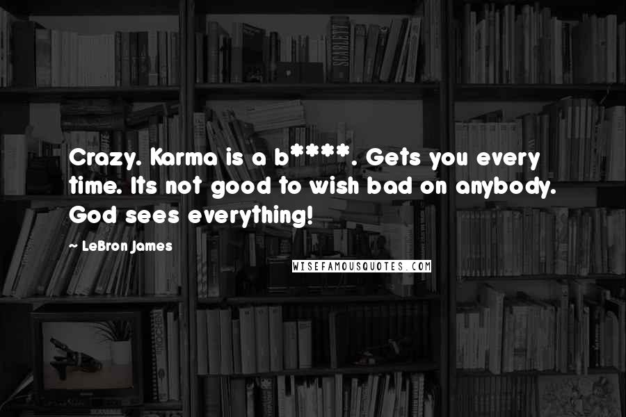 LeBron James quotes: Crazy. Karma is a b****. Gets you every time. Its not good to wish bad on anybody. God sees everything!