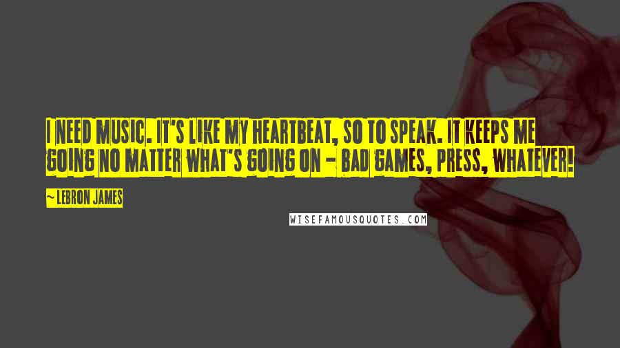 LeBron James quotes: I need music. It's like my heartbeat, so to speak. It keeps me going no matter what's going on - bad games, press, whatever!