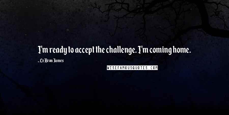 LeBron James quotes: I'm ready to accept the challenge. I'm coming home.