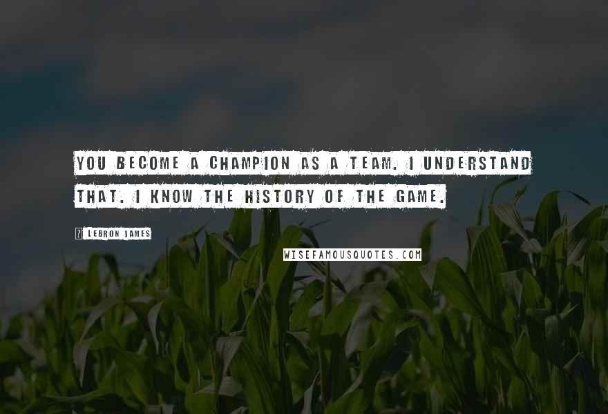 LeBron James quotes: You become a champion as a team. I understand that. I know the history of the game.