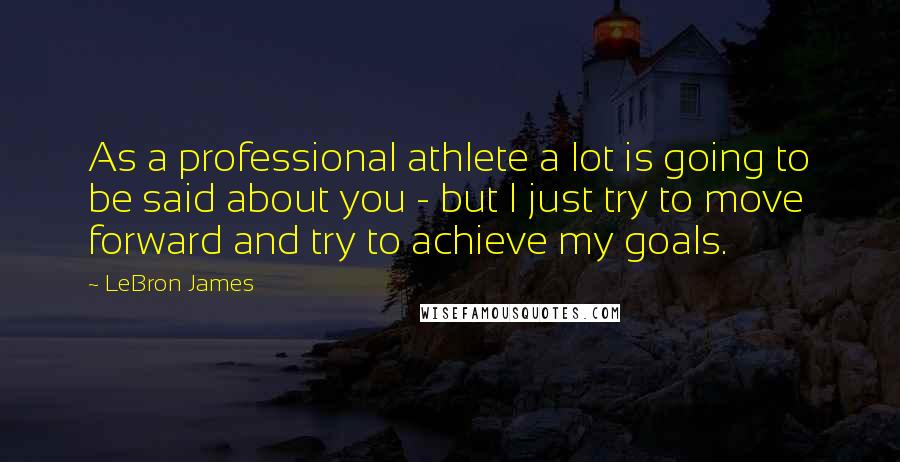 LeBron James quotes: As a professional athlete a lot is going to be said about you - but I just try to move forward and try to achieve my goals.