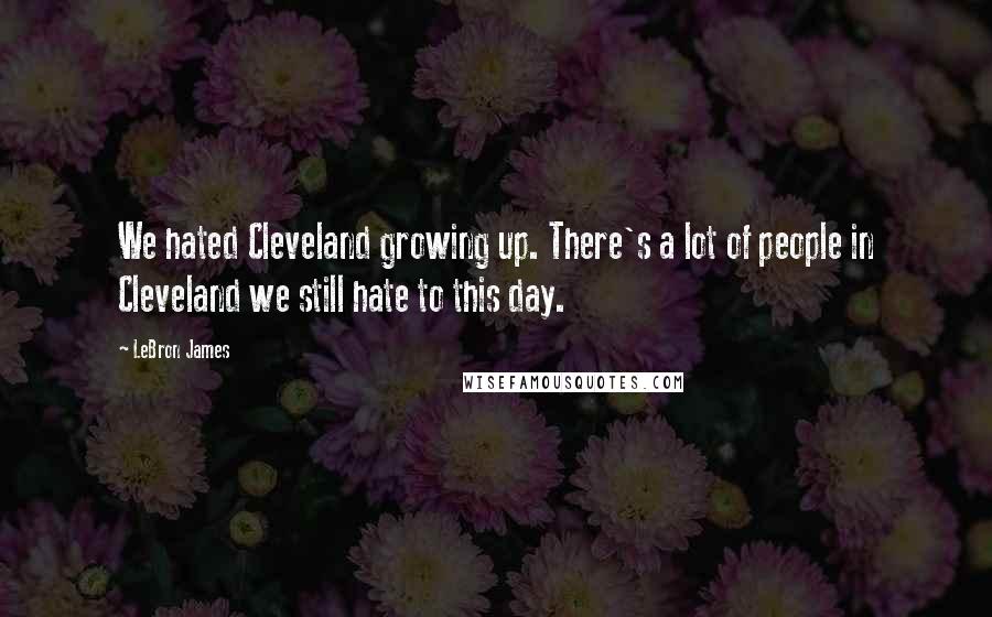 LeBron James quotes: We hated Cleveland growing up. There's a lot of people in Cleveland we still hate to this day.