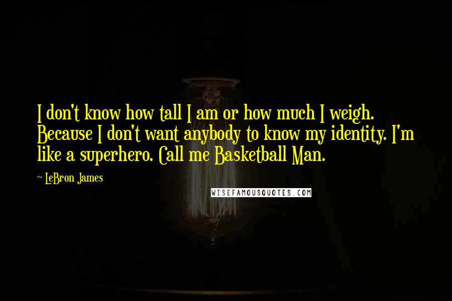 LeBron James quotes: I don't know how tall I am or how much I weigh. Because I don't want anybody to know my identity. I'm like a superhero. Call me Basketball Man.