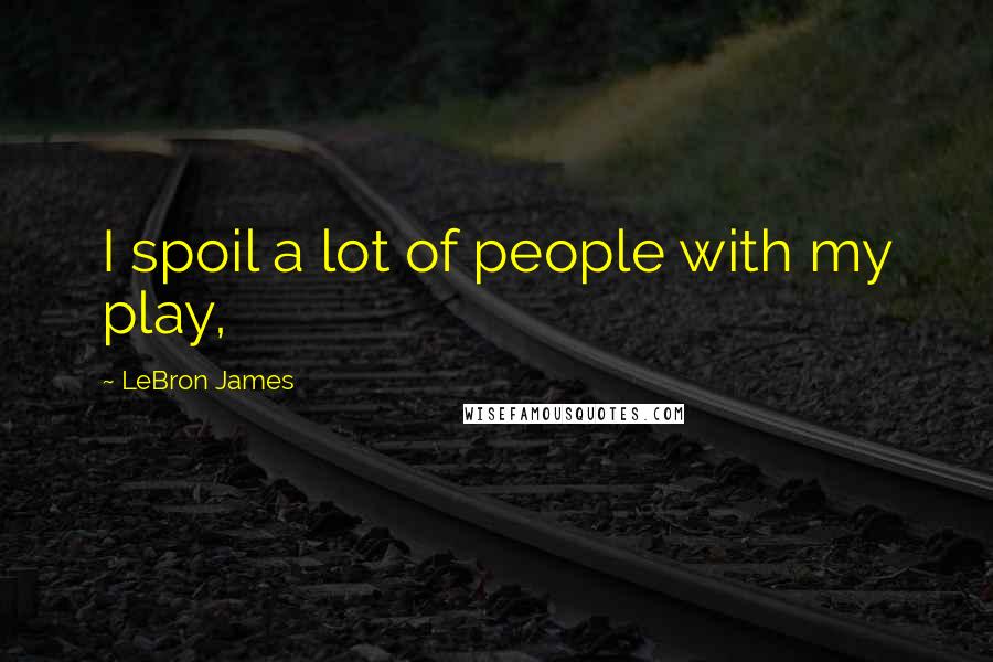 LeBron James quotes: I spoil a lot of people with my play,