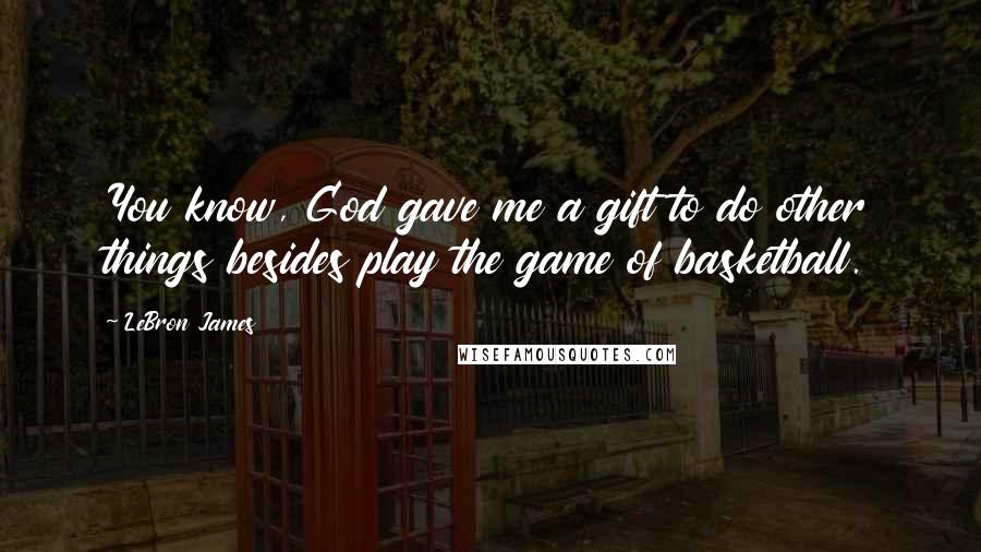 LeBron James quotes: You know, God gave me a gift to do other things besides play the game of basketball.