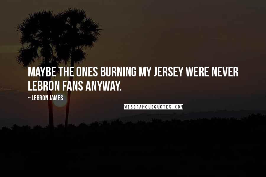 LeBron James quotes: Maybe the ones burning my jersey were never LeBron fans anyway.