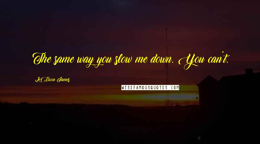 LeBron James quotes: The same way you slow me down. You can't.