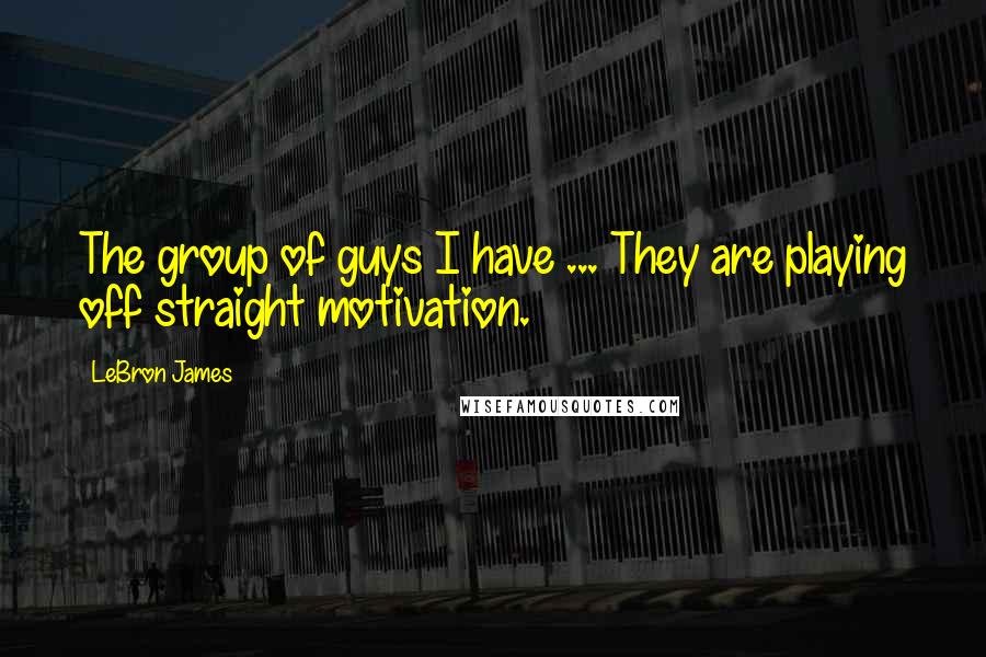 LeBron James quotes: The group of guys I have ... They are playing off straight motivation.
