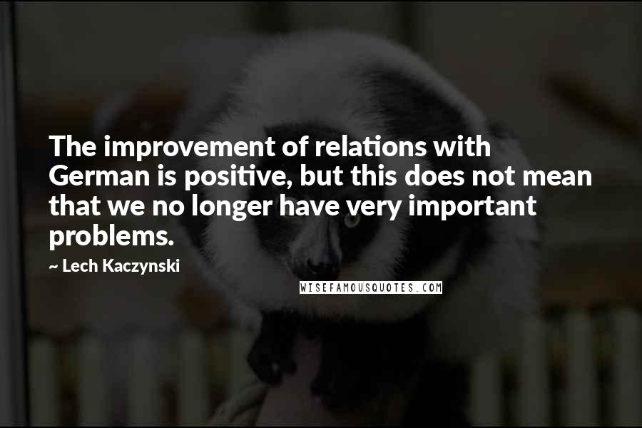 Lech Kaczynski quotes: The improvement of relations with German is positive, but this does not mean that we no longer have very important problems. Lech Kaczynski quotes: The improvement of relations with German is positive, but this does not mean that we no longer have very important problems.