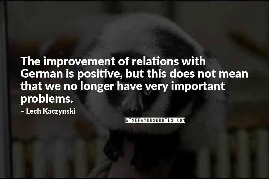 Lech Kaczynski quotes: The improvement of relations with German is positive, but this does not mean that we no longer have very important problems.