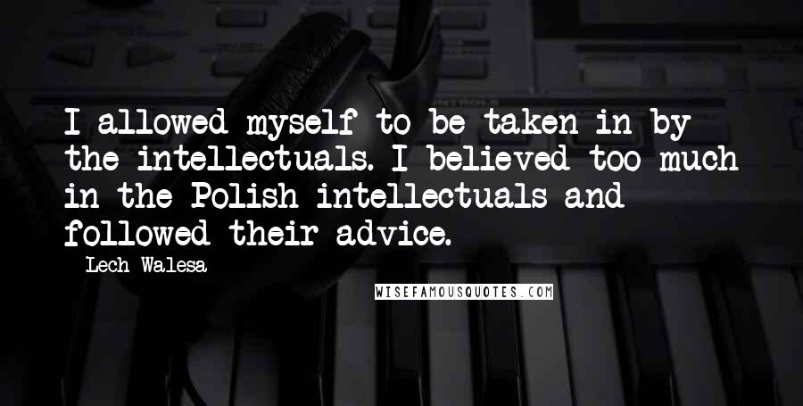 Lech Walesa quotes: I allowed myself to be taken in by the intellectuals. I believed too much in the Polish intellectuals and followed their advice.