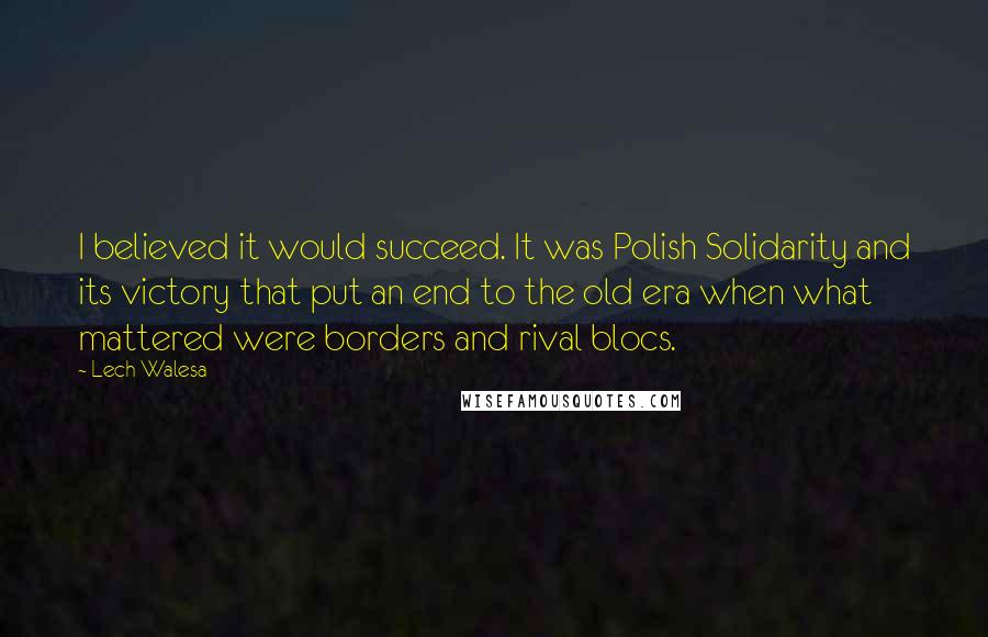 Lech Walesa quotes: I believed it would succeed. It was Polish Solidarity and its victory that put an end to the old era when what mattered were borders and rival blocs.