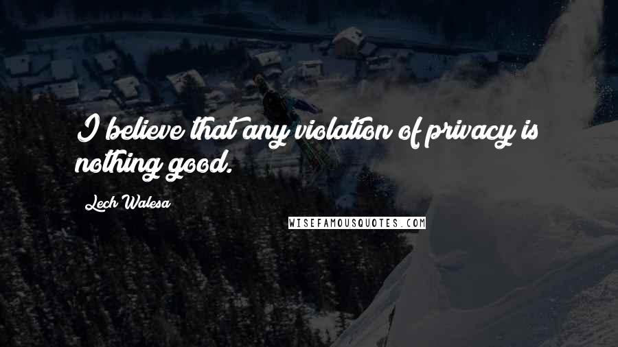 Lech Walesa quotes: I believe that any violation of privacy is nothing good.