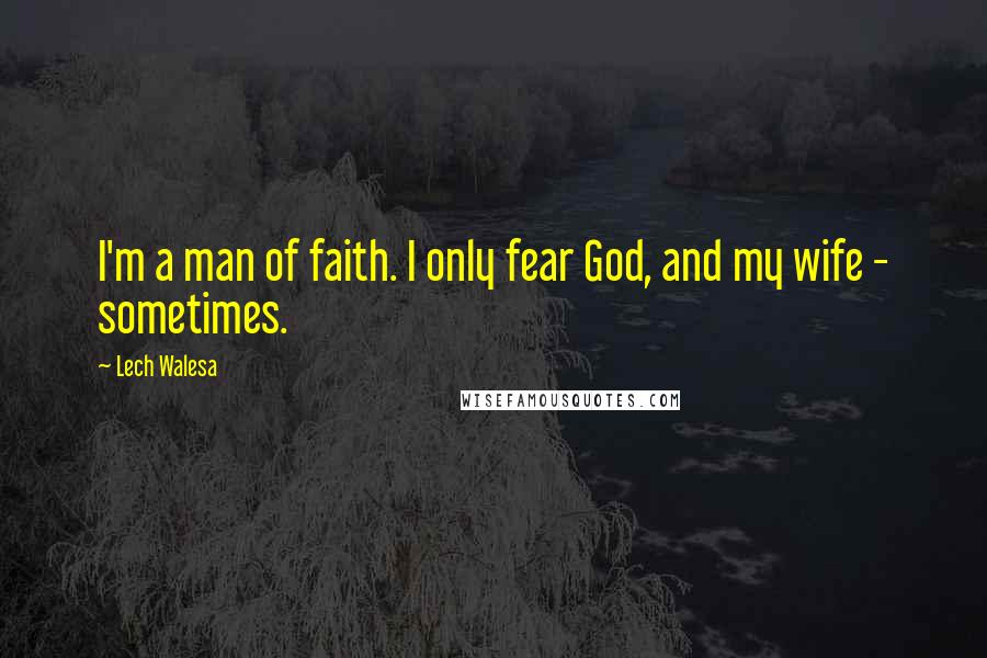 Lech Walesa quotes: I'm a man of faith. I only fear God, and my wife - sometimes.