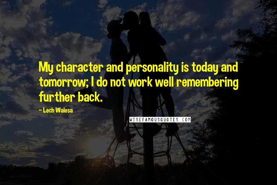 Lech Walesa quotes: My character and personality is today and tomorrow; I do not work well remembering further back.