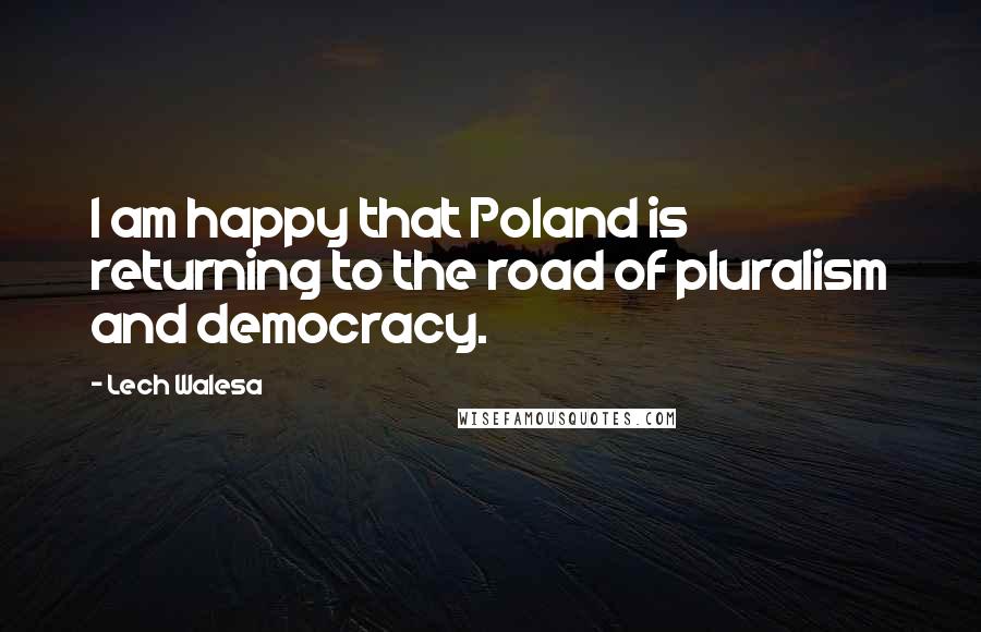 Lech Walesa quotes: I am happy that Poland is returning to the road of pluralism and democracy.