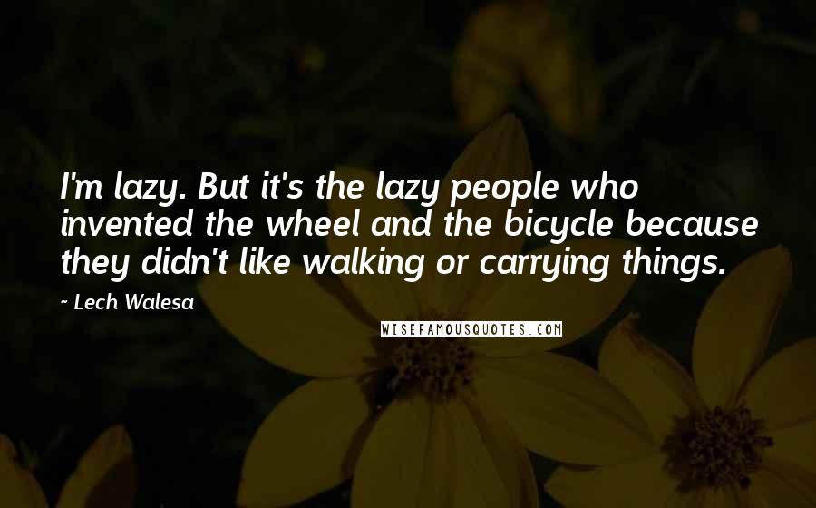 Lech Walesa quotes: I'm lazy. But it's the lazy people who invented the wheel and the bicycle because they didn't like walking or carrying things. Lech Walesa quotes: I'm lazy. But it's the lazy people who invented the wheel and the bicycle because they didn't like walking or carrying things.