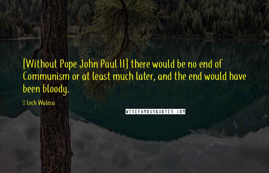 Lech Walesa quotes: [Without Pope John Paul II] there would be no end of Communism or at least much later, and the end would have been bloody.