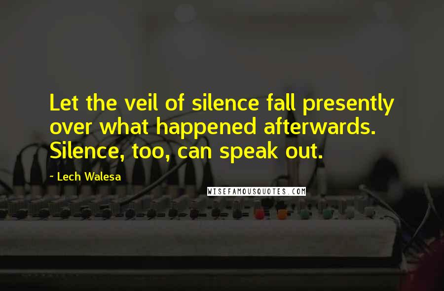 Lech Walesa quotes: Let the veil of silence fall presently over what happened afterwards. Silence, too, can speak out.