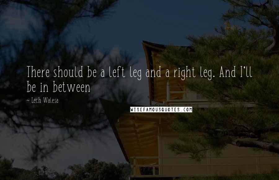 Lech Walesa quotes: There should be a left leg and a right leg. And I'll be in between