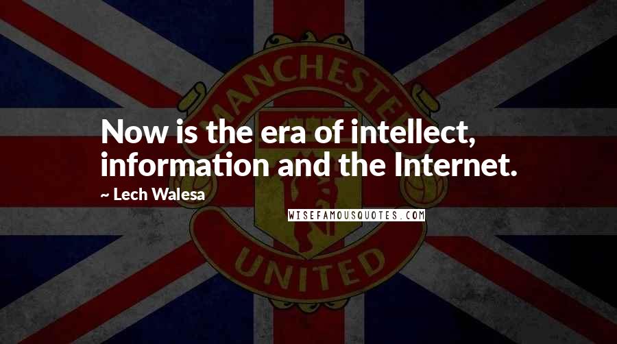 Lech Walesa quotes: Now is the era of intellect, information and the Internet.