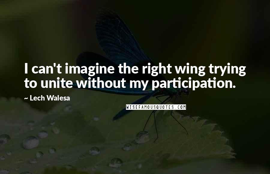 Lech Walesa quotes: I can't imagine the right wing trying to unite without my participation.