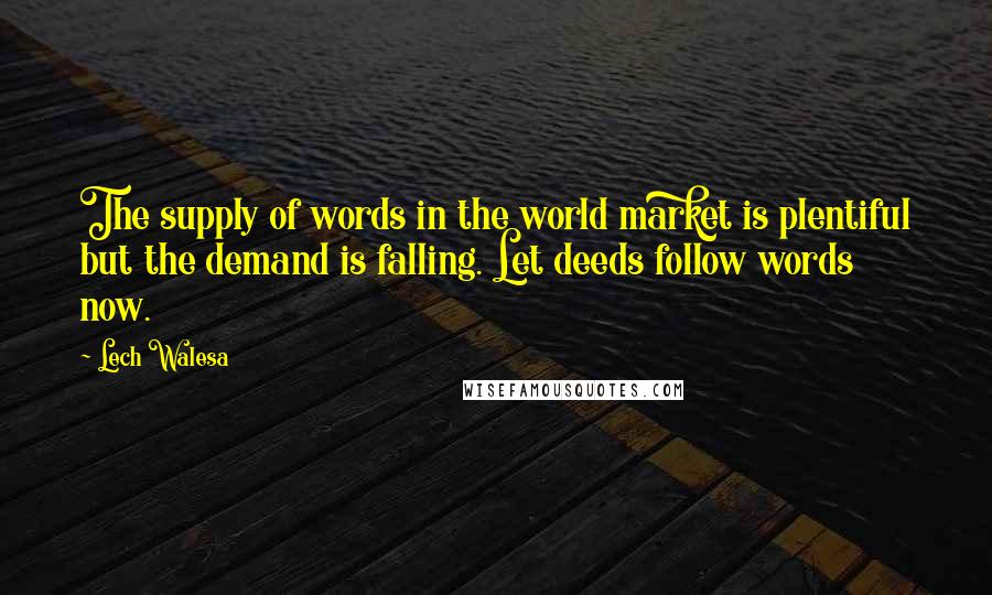 Lech Walesa quotes: The supply of words in the world market is plentiful but the demand is falling. Let deeds follow words now. Lech Walesa quotes: The supply of words in the world market is plentiful but the demand is falling. Let deeds follow words now.