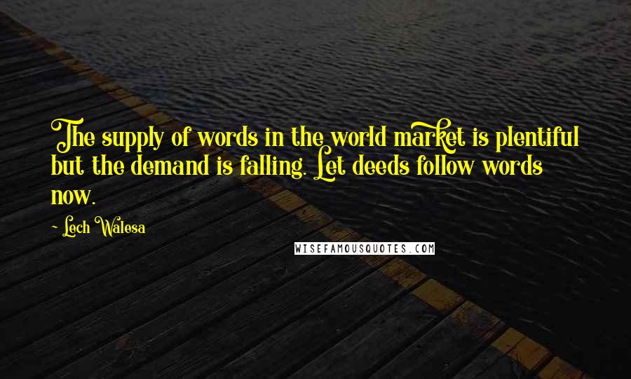 Lech Walesa quotes: The supply of words in the world market is plentiful but the demand is falling. Let deeds follow words now.