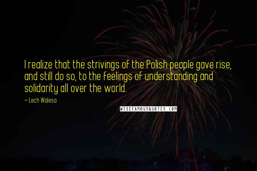 Lech Walesa quotes: I realize that the strivings of the Polish people gave rise, and still do so, to the feelings of understanding and solidarity all over the world.