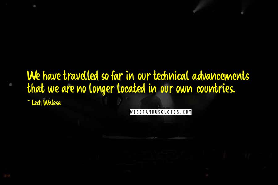 Lech Walesa quotes: We have travelled so far in our technical advancements that we are no longer located in our own countries.